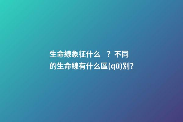 生命線象征什么？不同的生命線有什么區(qū)別？